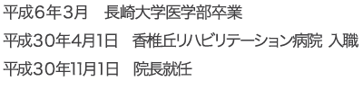昭和４２年５月生まれ 平成６年３月　長崎大学医学部卒業 平成３０年４月１日　香椎丘リハビリテーション病院　入職 平成３０年１１月１日　院長就任